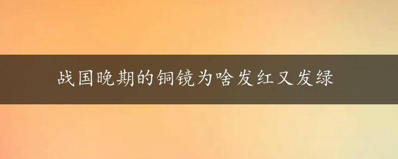 战国晚期的铜镜为啥发红又发绿