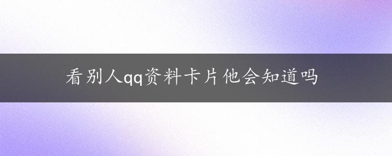 看别人qq资料卡片他会知道吗