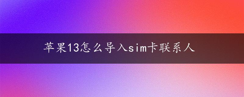 苹果13怎么导入sim卡联系人