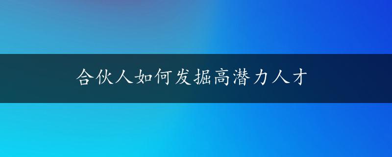 合伙人如何发掘高潜力人才