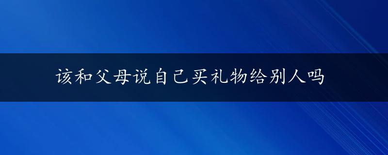 该和父母说自己买礼物给别人吗