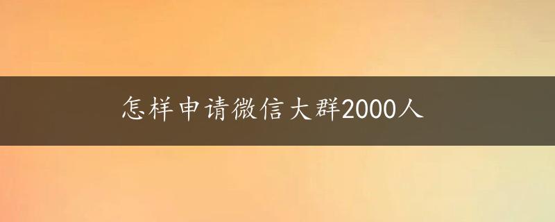 怎样申请微信大群2000人