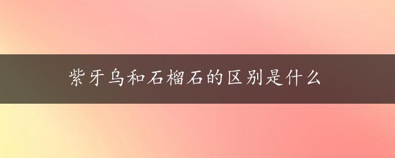 紫牙乌和石榴石的区别是什么