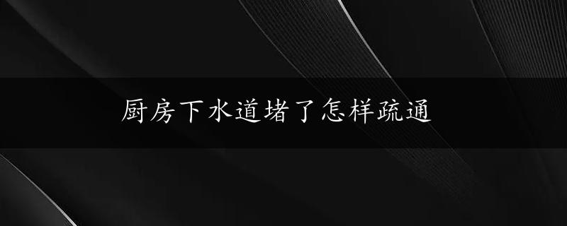 厨房下水道堵了怎样疏通