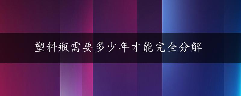 塑料瓶需要多少年才能完全分解