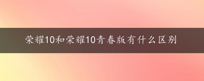 荣耀10和荣耀10青春版有什么区别