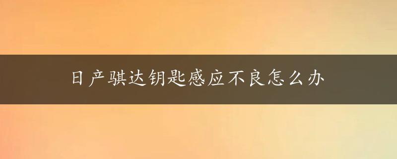 日产骐达钥匙感应不良怎么办