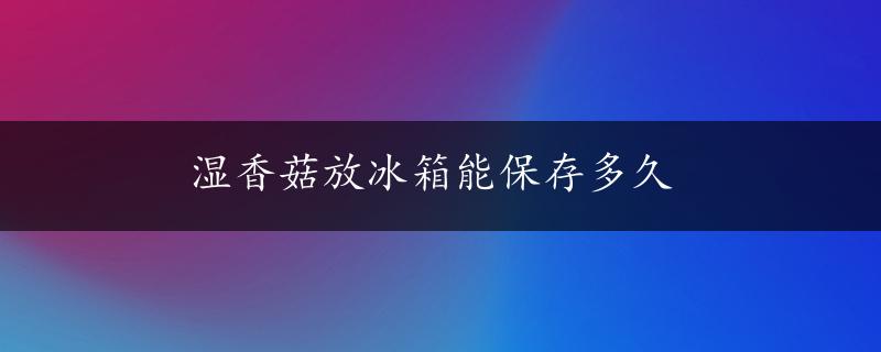 湿香菇放冰箱能保存多久