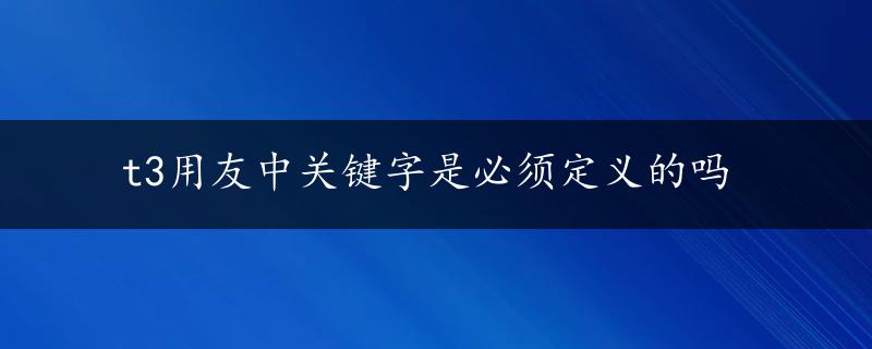 t3用友中关键字是必须定义的吗