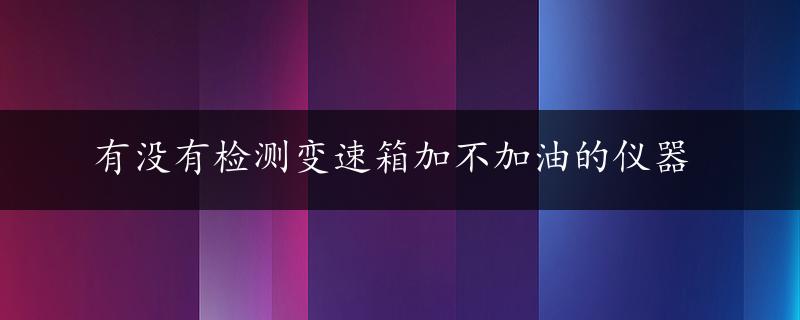 有没有检测变速箱加不加油的仪器