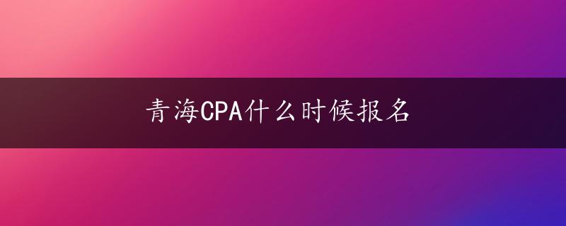 青海CPA什么时候报名