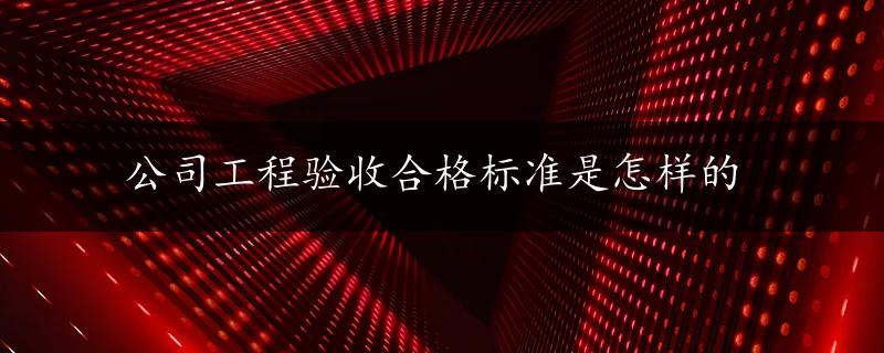 公司工程验收合格标准是怎样的