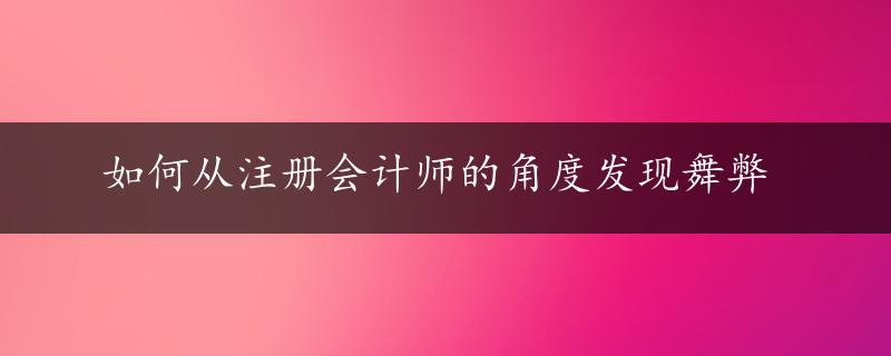 如何从注册会计师的角度发现舞弊