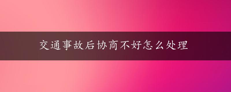 交通事故后协商不好怎么处理