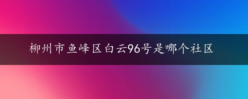 柳州市鱼峰区白云96号是哪个社区