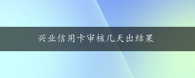 兴业信用卡审核几天出结果