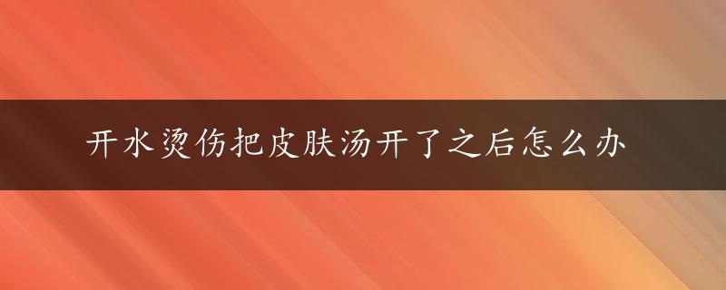 开水烫伤把皮肤汤开了之后怎么办