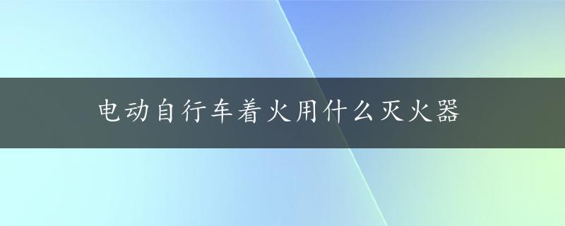 电动自行车着火用什么灭火器