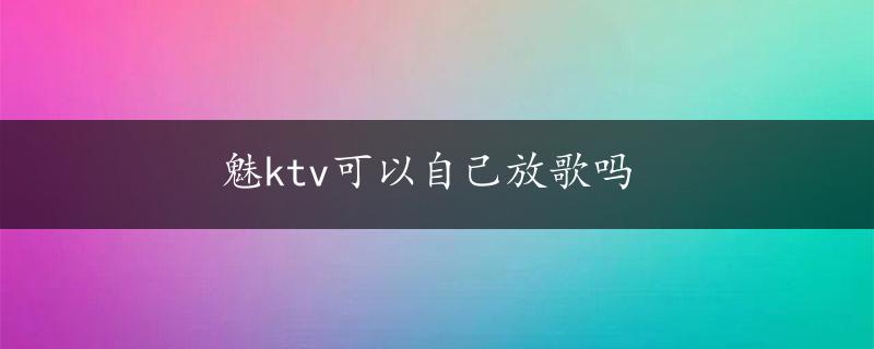 魅ktv可以自己放歌吗