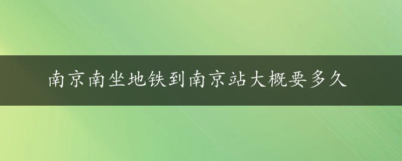 南京南坐地铁到南京站大概要多久