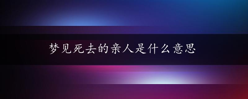 梦见死去的亲人是什么意思