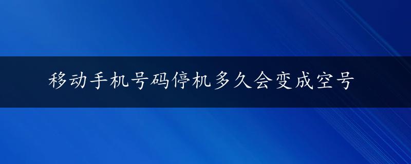 移动手机号码停机多久会变成空号