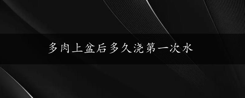 多肉上盆后多久浇第一次水