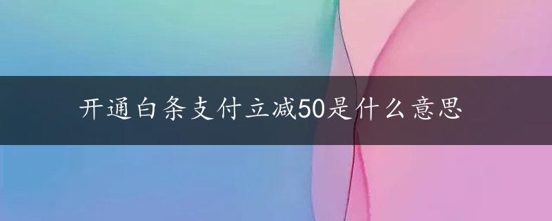 开通白条支付立减50是什么意思