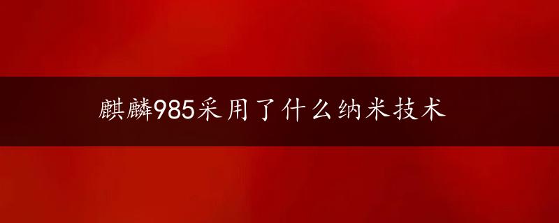 麒麟985采用了什么纳米技术