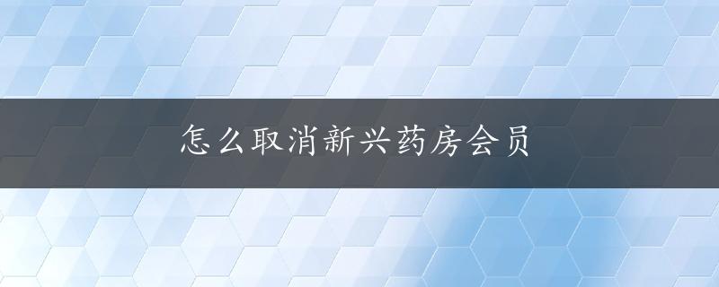 怎么取消新兴药房会员