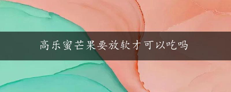 高乐蜜芒果要放软才可以吃吗