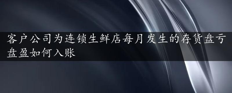 客户公司为连锁生鲜店每月发生的存货盘亏盘盈如何入账