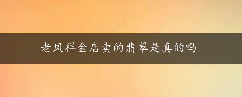 老凤祥金店卖的翡翠是真的吗