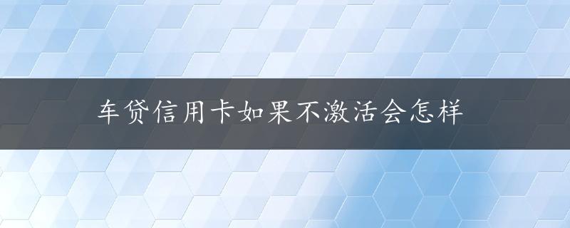 车贷信用卡如果不激活会怎样