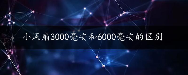 小风扇3000毫安和6000毫安的区别