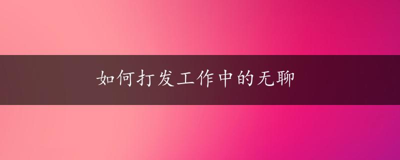 如何打发工作中的无聊