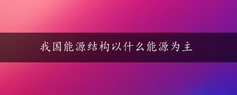 我国能源结构以什么能源为主