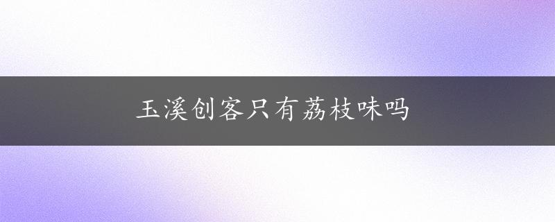 玉溪创客只有荔枝味吗