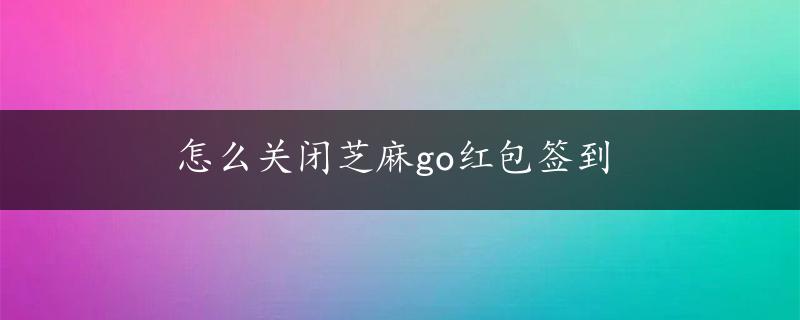 怎么关闭芝麻go红包签到