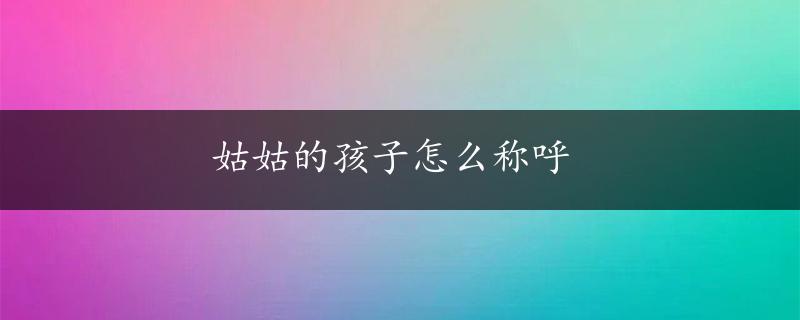 姑姑的孩子怎么称呼