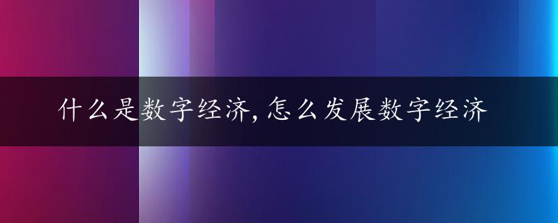 什么是数字经济,怎么发展数字经济