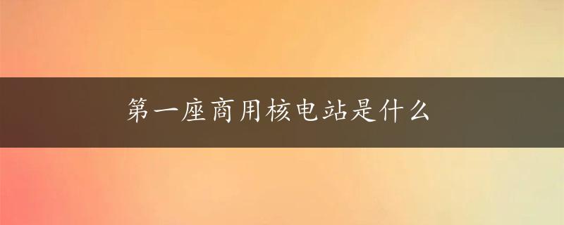 第一座商用核电站是什么