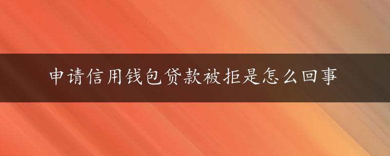 申请信用钱包贷款被拒是怎么回事