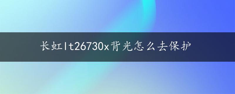 长虹lt26730x背光怎么去保护