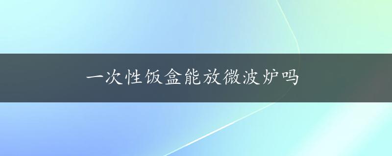 一次性饭盒能放微波炉吗