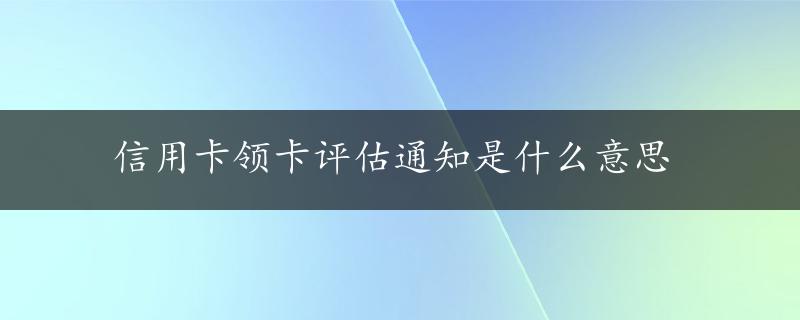 信用卡领卡评估通知是什么意思