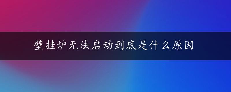 壁挂炉无法启动到底是什么原因