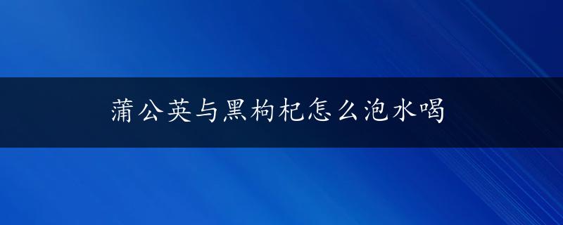 蒲公英与黑枸杞怎么泡水喝