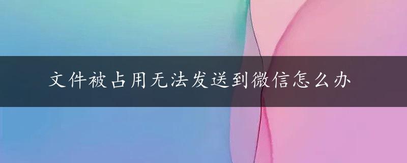 文件被占用无法发送到微信怎么办