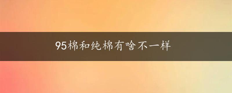 95棉和纯棉有啥不一样